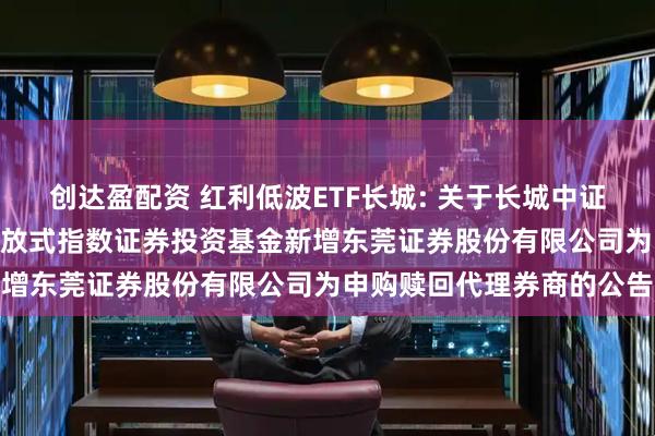 创达盈配资 红利低波ETF长城: 关于长城中证红利低波动100交易型开放式指数证券投资基金新增东莞证券股份有限公司为申购赎回代理券商的公告