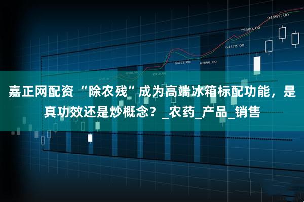 嘉正网配资 “除农残”成为高端冰箱标配功能，是真功效还是炒概念？_农药_产品_销售